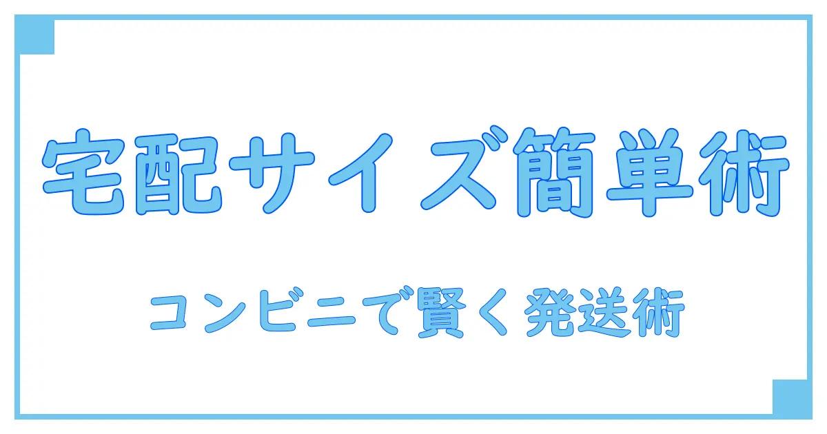 コンビニで簡単！宅配便サイズの基本と知っておきたいポイント