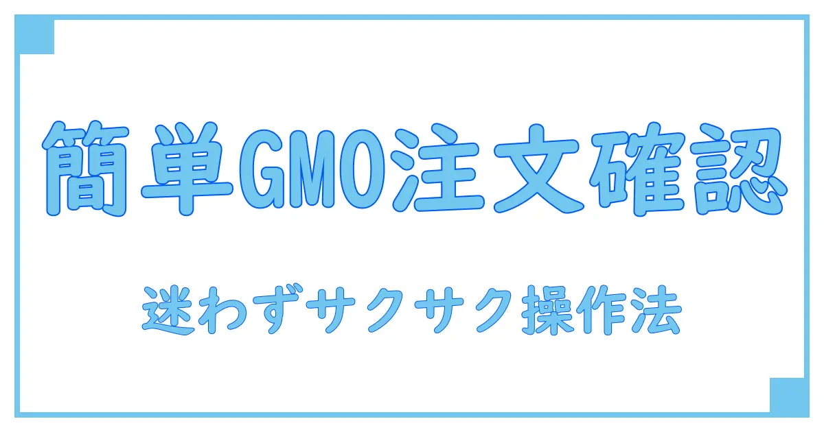 GMOの注文情報確認を簡単に!知識系ブログでわかりやすく解説