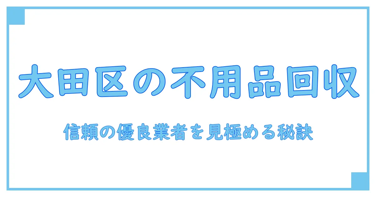 大田区で信頼できる優良不用品回収業者を見極めるポイントとは?
