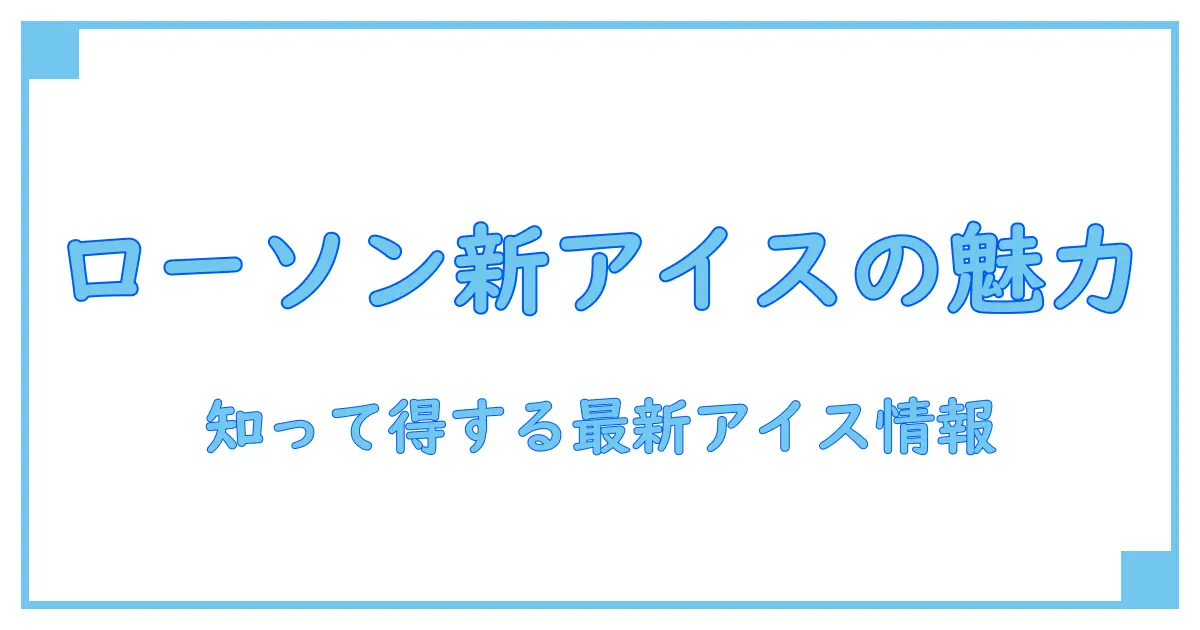 ローソン 新商品アイスの魅力を徹底解説!知っておきたい知識まとめ