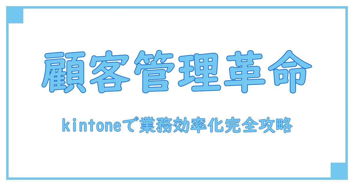 kintone アプリ 顧客管理で業務効率化!基本機能と活用法を徹底解説