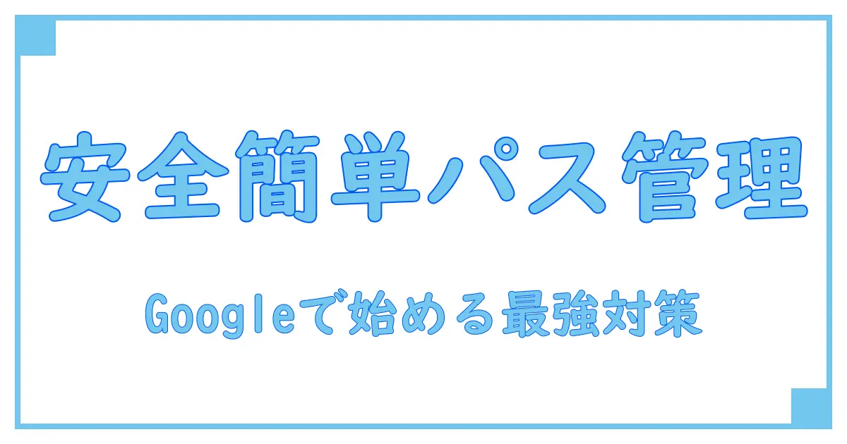 Google パスワード管理ツールの使い方と安全性を徹底解説!簡単に始めるセキュリティ対策