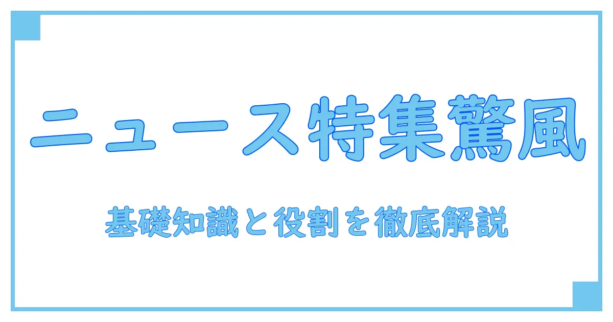 ニュース 特集とは？知っておきたい基礎知識と役割を徹底解説！
