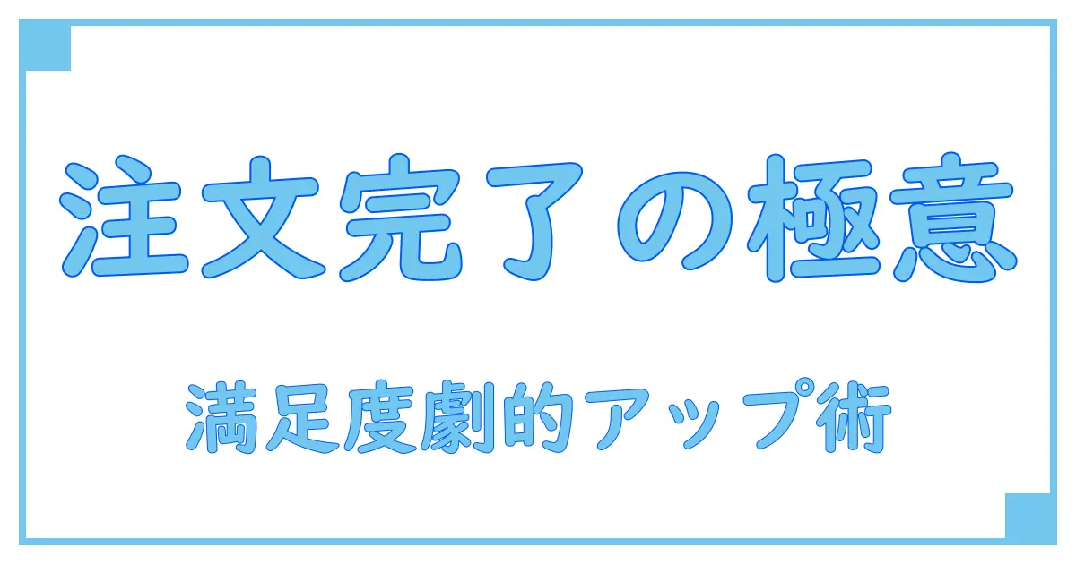 注文完了画面デザインの極意！ユーザー満足度を劇的に高める秘訣とは？