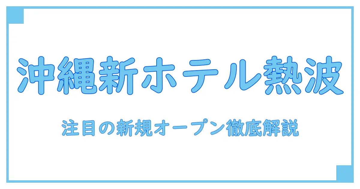 沖縄で注目の新規オープンホテル!知っておきたい基礎知識と魅力を徹底解説