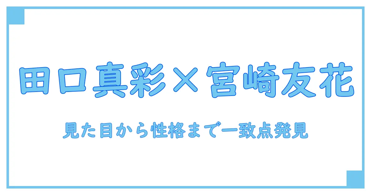 田口真彩と宮崎友花は本当に似ている?特徴から見るその共通点とは
