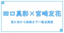 田口真彩と宮崎友花は本当に似ている？特徴から見るその共通点とは