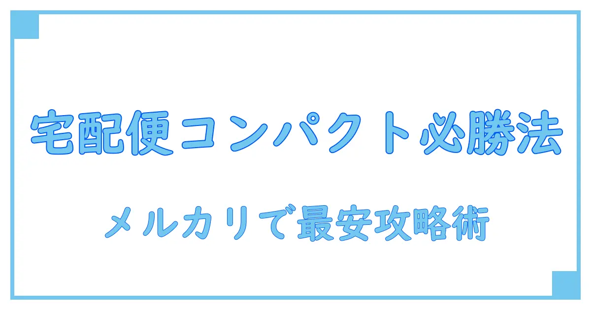 メルカリで賢く使う!宅配便コンパクトの値段を徹底解説
