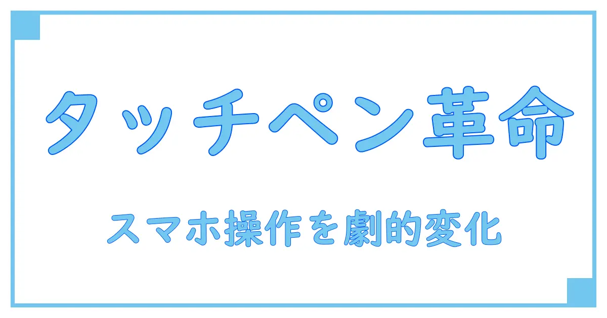 スマホ対応タッチペンの魅力と使いこなし術を徹底解説！