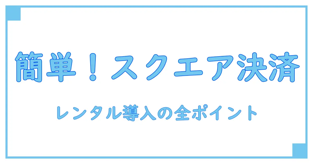スクエア 決済端末 レンタルの基礎知識:初めてでも分かる導入のポイント