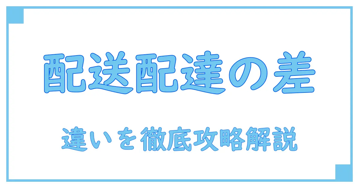 配送と配達の違いを徹底解説！知っておきたい基本知識