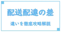 配送と配達の違いを徹底解説！知っておきたい基本知識