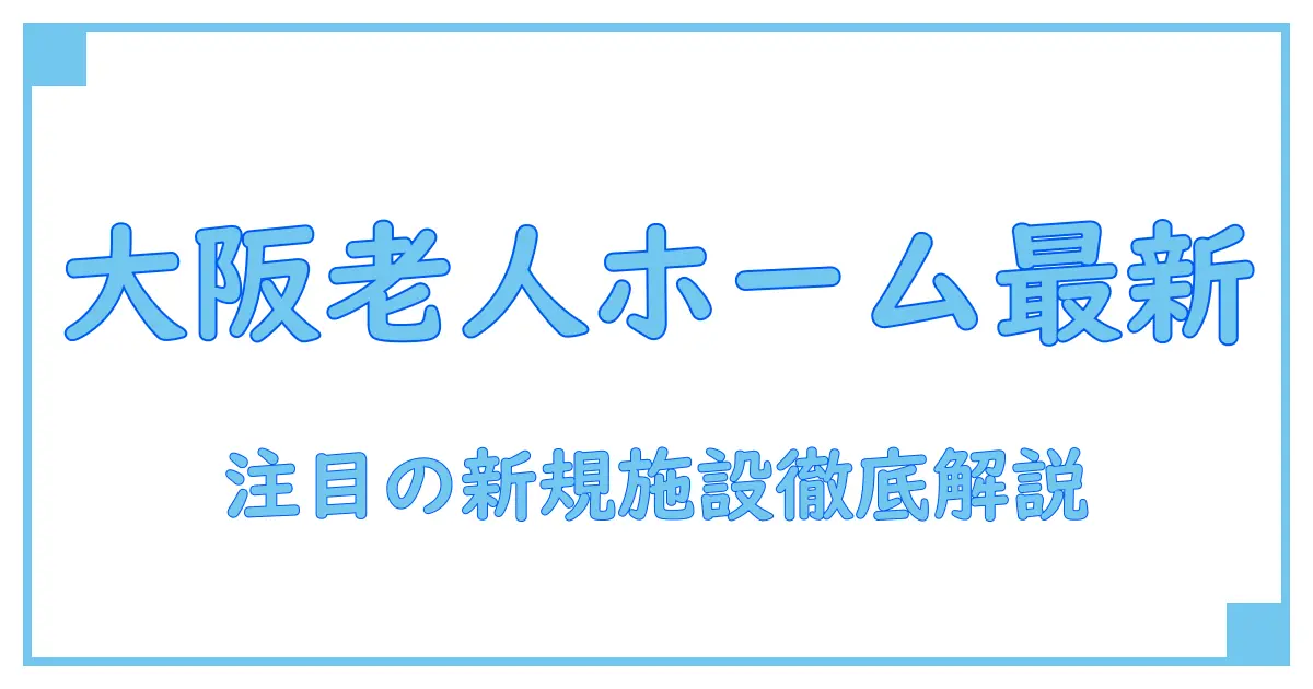 大阪で注目の新規オープン予定有料老人ホーム 最新情報と知識を徹底解説！