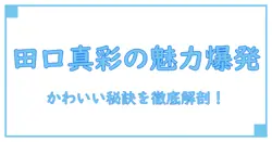 田口真彩のかわいい画像が語る魅力の秘密を徹底解説！