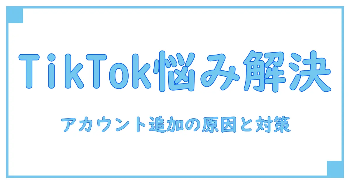 TikTokでアカウント追加できない原因と解決策を徹底解説!