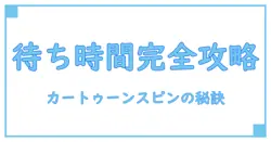 カートゥーンスピンの待ち時間徹底解説！知っておきたいポイントとは？