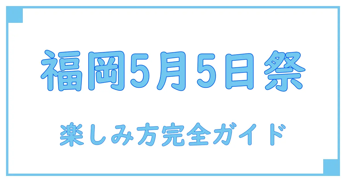 5月5日 福岡県で開催される注目イベントの知識と楽しみ方完全ガイド