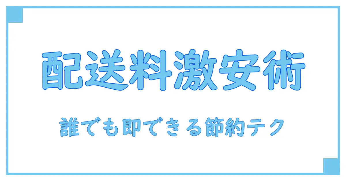配送料金を安く抑えるための必須知識!誰でもできる節約テクニック徹底解説