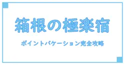 ポイントバケーション箱根の場所を徹底解説！アクセスと周辺情報まとめ