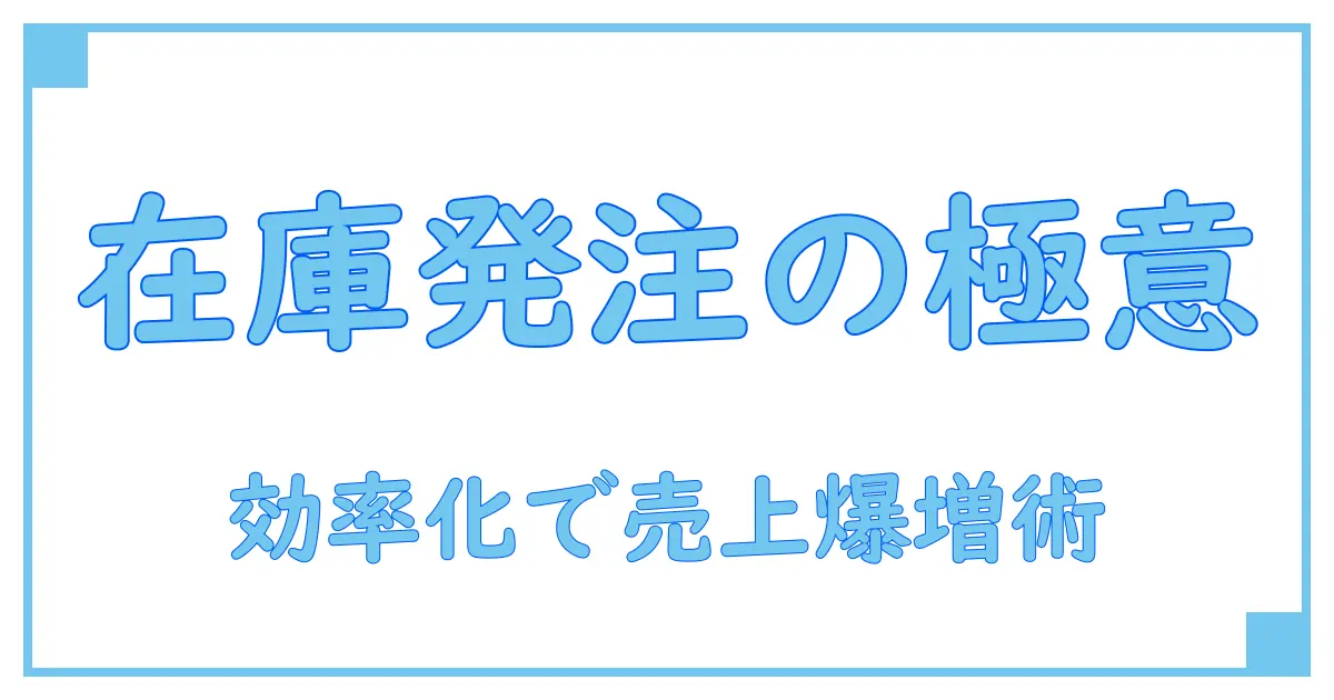 在庫管理と発注を徹底解説！効率アップでビジネス成功の秘訣