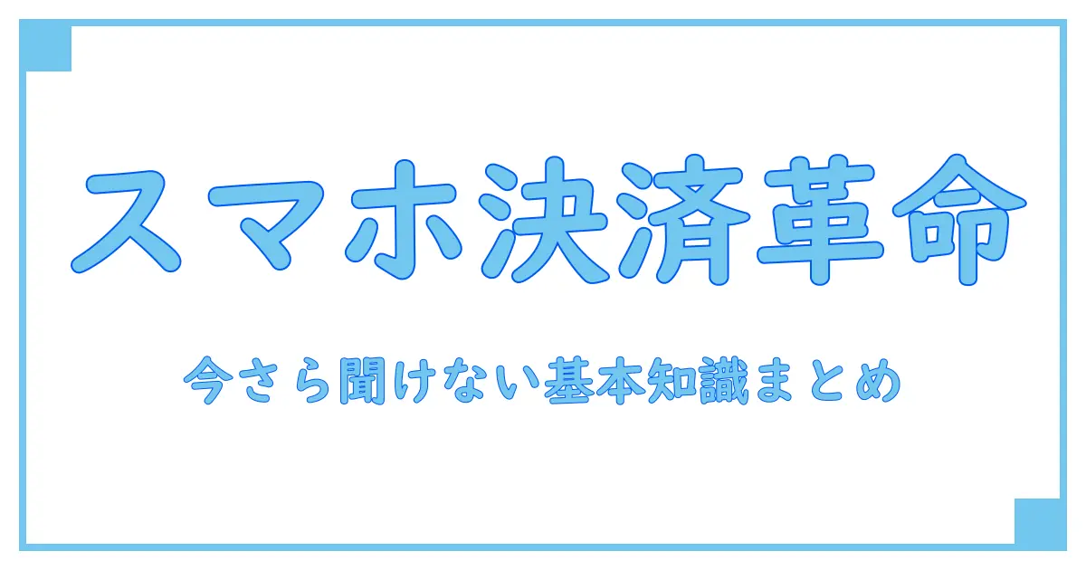 スマホ決済サービスとは?今さら聞けない基本知識を徹底解説!