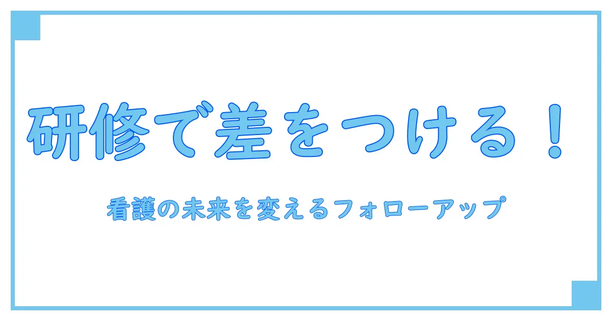 看護に不可欠！フォローアップ研修とは一体何か？徹底解説