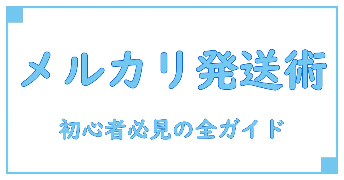 メルカリで押さえるべき発送方法の種類全解説!初心者も安心の知識ガイド
