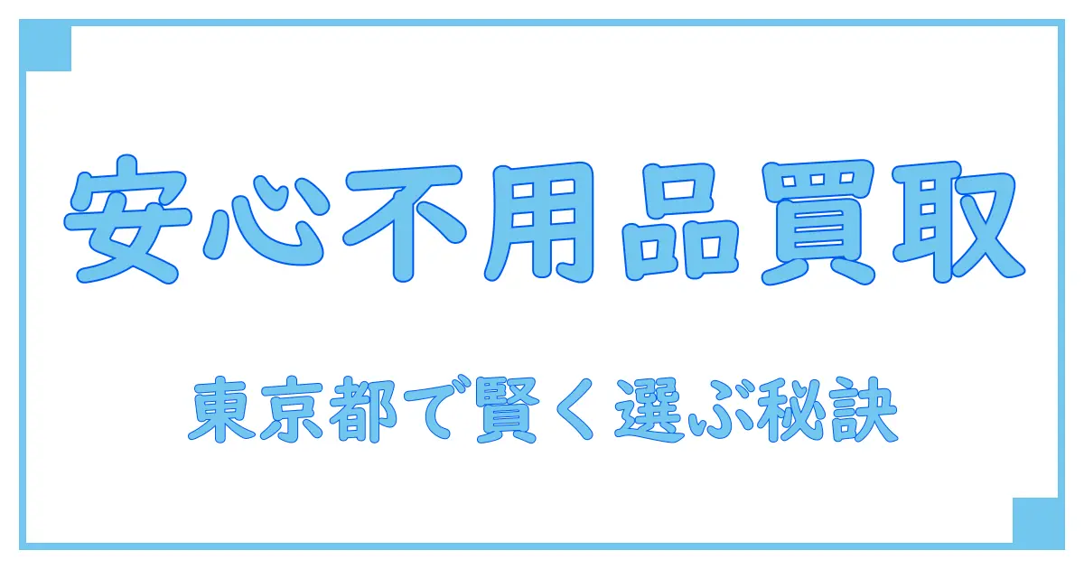 東京都で安心の不用品買取センター口コミ徹底解説！知っておくべきポイントとは？