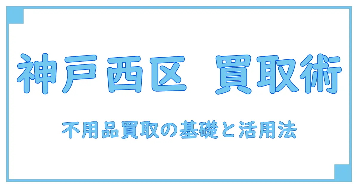 不用品買取 神戸市西区で知っておきたい基本知識と賢い活用法