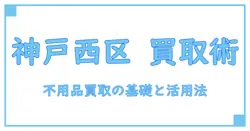 不用品買取 神戸市西区で知っておきたい基本知識と賢い活用法