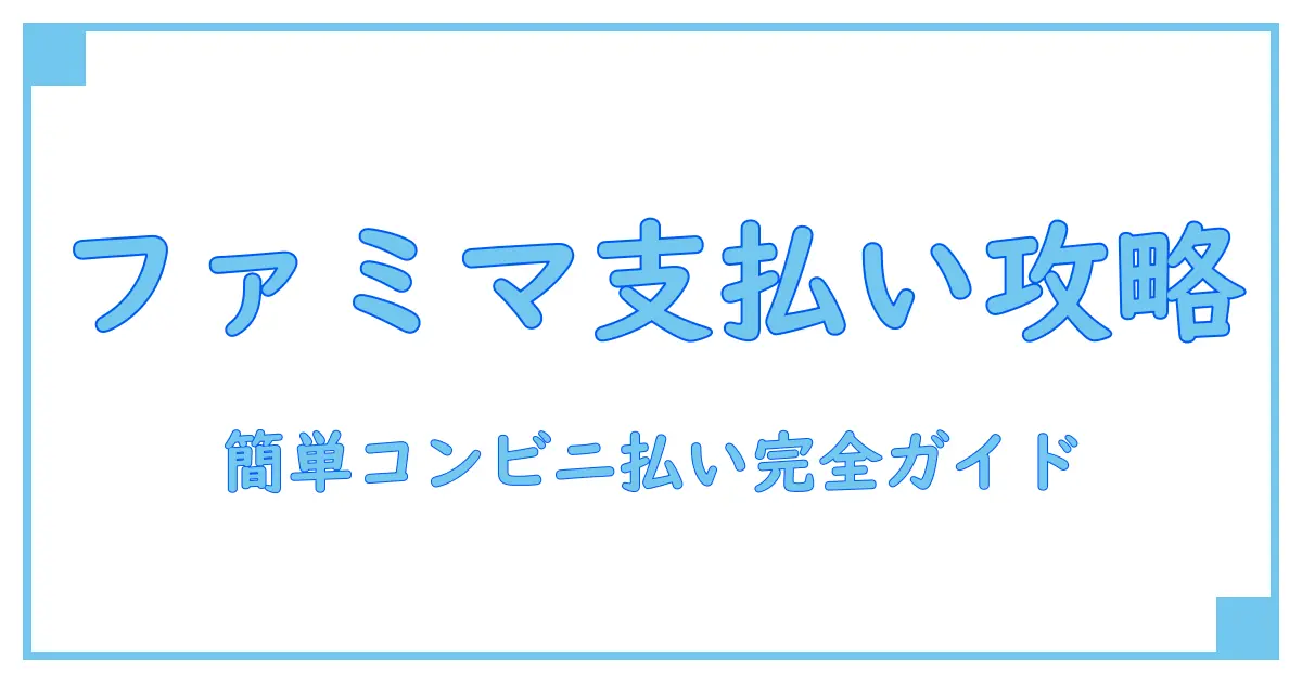 コンビニ払いで簡単!ファミマ支払い方法を徹底解説
