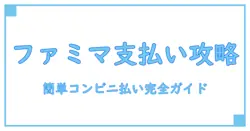 コンビニ払いで簡単！ファミマ支払い方法を徹底解説