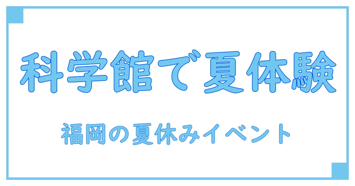 福岡市科学館の夏休みイベントで学ぼう！子どもの好奇心を刺激する科学の世界
