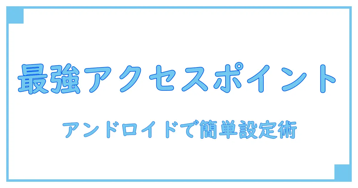 アクセスポイントとは アンドロイドで知る！基本から使い方まで徹底解説