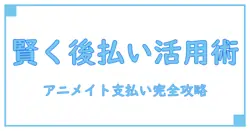 アニメイトで後払い決済＆コンビニ支払いを賢く利用する方法とは？