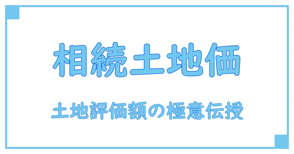 相続における土地評価額とは？基礎知識から計算方法まで徹底解説！
