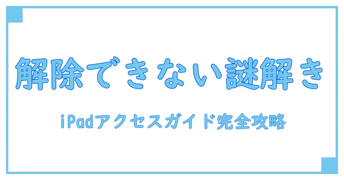 iPadのアクセスガイドが解除できない？原因と簡単に解決する方法を徹底解説！