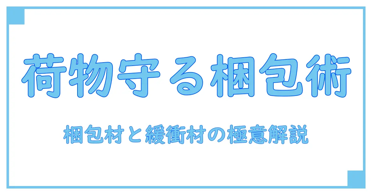 梱包材と緩衝材の違いを徹底解説！正しい使い分けで荷物を守るコツ