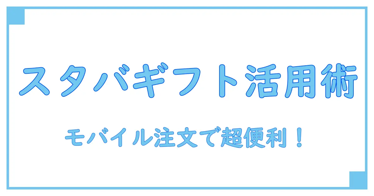 スタバのモバイルオーダーでギフトカードを使いこなす！簡単＆便利な使い方ガイド