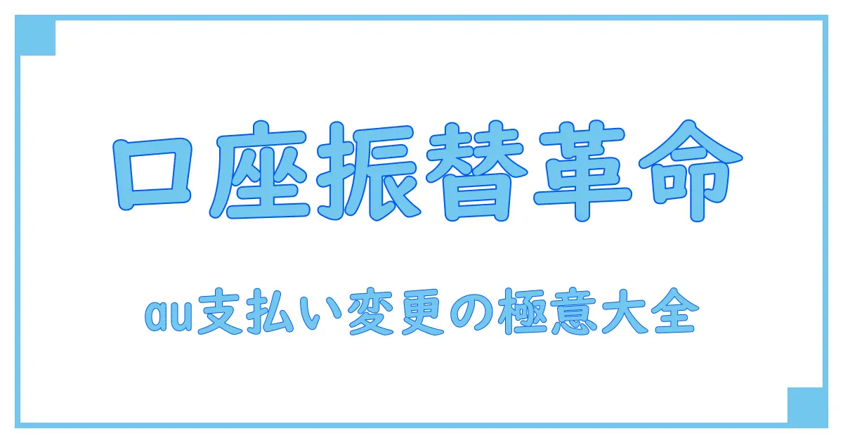 auの支払い方法変更で口座振替をスムーズにするための全知識