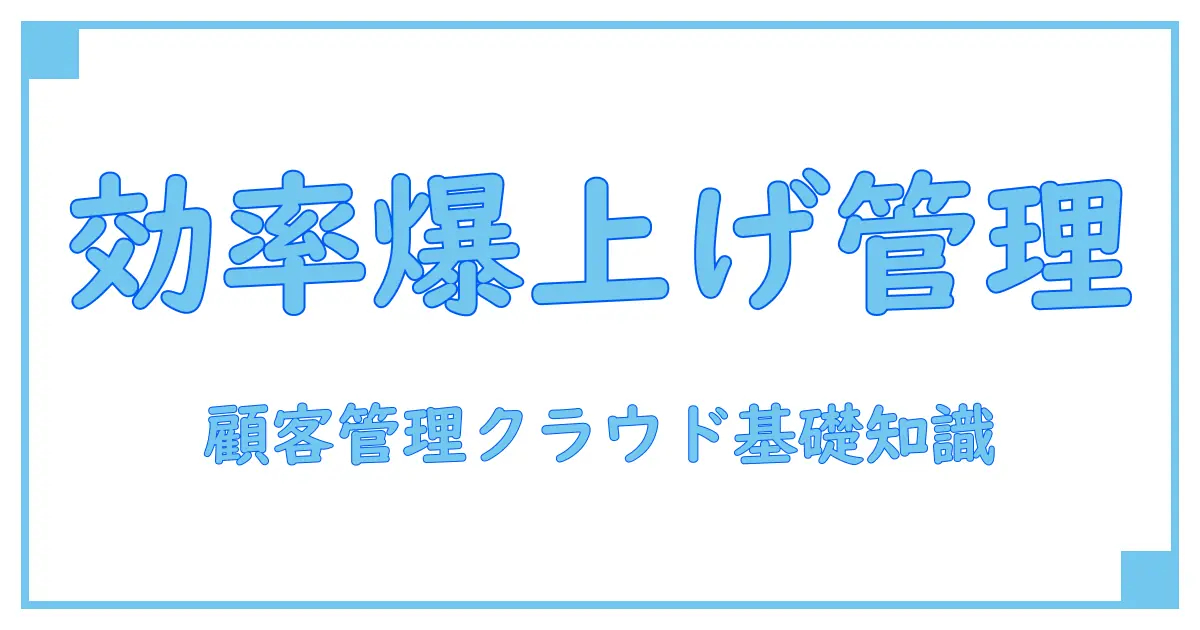 顧客管理ソフト クラウドで効率アップ！知っておきたい基礎知識と導入メリット