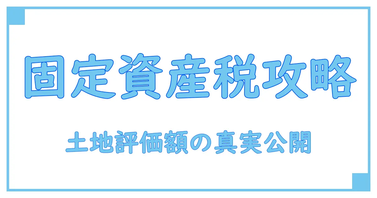 固定資産税・土地の評価額と課税標準額を徹底解説！知らないと損する基礎知識