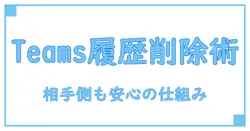 Teamsのチャット履歴を相手側も削除できる?仕組みと注意点まとめ