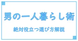一人暮らしに絶対役立つ！男が選ぶおすすめグッズの知識徹底解説