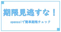 opensslで簡単に確認！ssl証明書の期限を見逃さない方法