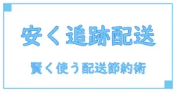 追跡番号付きの配送方法で安く送る!知って得するコツと基礎知識