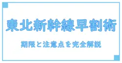 新幹線 早割 いつまで 東北新幹線の仕組みと利用時の注意点を徹底解説!