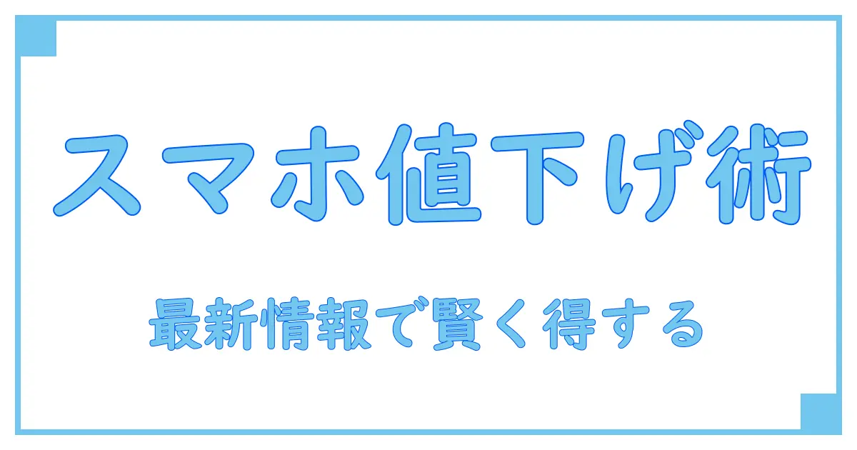 スマホ 値下げ情報を徹底解説！賢く知って得する最新知識