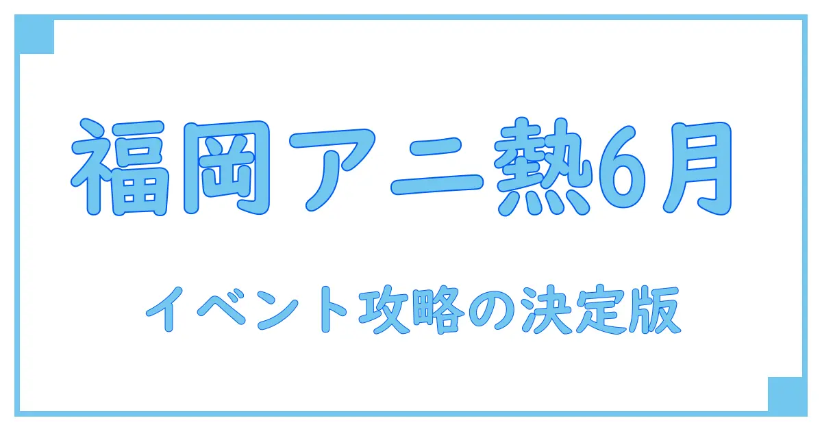 福岡で楽しむ6月のアニメイベント完全ガイド！知っておきたいポイントとは？