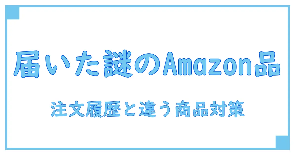 Amazon注文履歴にない商品が届いた！？原因と対処法を徹底解説